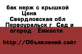 бак нерж.с крышкой › Цена ­ 3 000 - Свердловская обл., Первоуральск г. Сад и огород » Ёмкости   